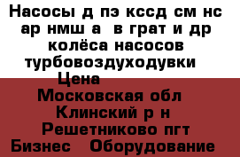 Насосы д,пэ,кссд,см,нс,ар,нмш,а23в,грат и др.колёса насосов,турбовоздуходувки › Цена ­ 100 000 - Московская обл., Клинский р-н, Решетниково пгт Бизнес » Оборудование   